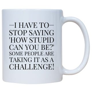 I Have to Stop Saying, How Stupid Can You Be? Some People Are Taking It as a Challenge! - Coffee Mug