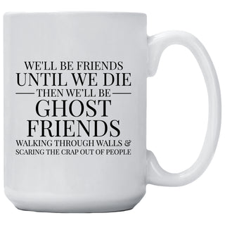 We'll Be Friends Until We Die Then We'll Be Ghost Friends Walking Through Walls And Scare The Crap Out Of People Mug