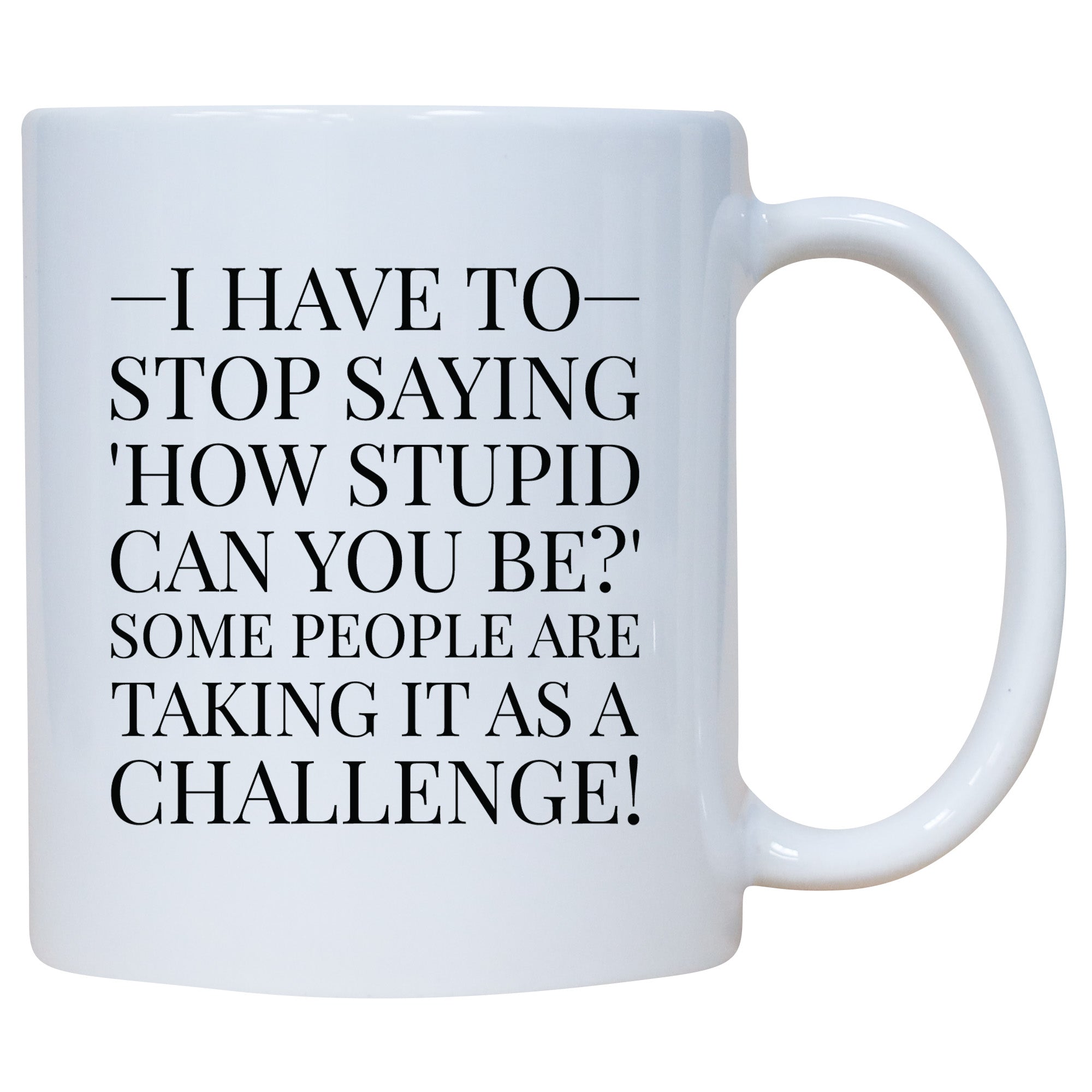 I Have to Stop Saying, How Stupid Can You Be? Some People Are Taking It as a Challenge! - Coffee Mug