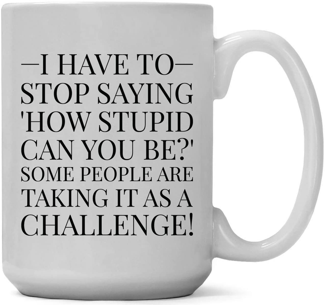 I Have to Stop Saying, How Stupid Can You Be? Some People Are Taking It as a Challenge! - Coffee Mug