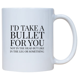 I'd Take A Bullet For You Not In The Head But Like In The Leg Or Something Mug