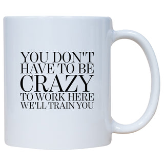 You Don't Have To Be Crazy To Work Here We Will Train You Mug